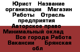 Юрист › Название организации ­ Магазин Работы › Отрасль предприятия ­ Авторское право › Минимальный оклад ­ 30 000 - Все города Работа » Вакансии   . Брянская обл.